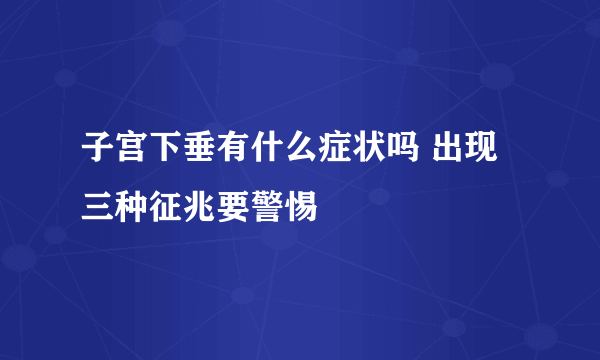 子宫下垂有什么症状吗 出现三种征兆要警惕