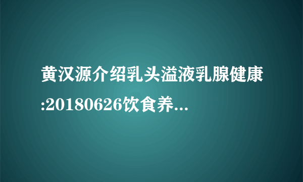 黄汉源介绍乳头溢液乳腺健康:20180626饮食养生汇视频