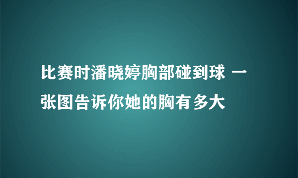 比赛时潘晓婷胸部碰到球 一张图告诉你她的胸有多大 