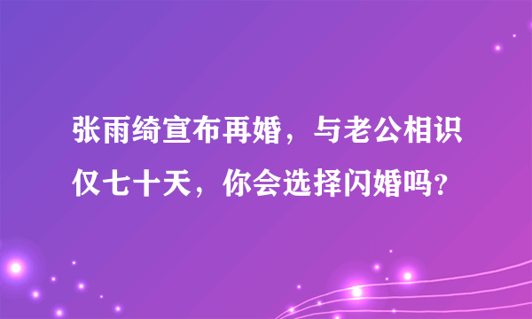 张雨绮宣布再婚，与老公相识仅七十天，你会选择闪婚吗？