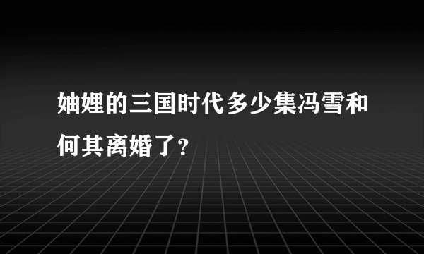 妯娌的三国时代多少集冯雪和何其离婚了？