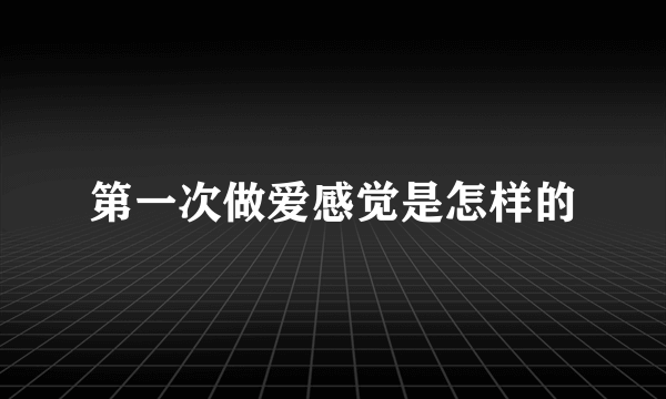 第一次做爱感觉是怎样的