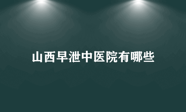 山西早泄中医院有哪些