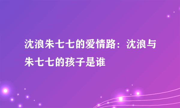 沈浪朱七七的爱情路：沈浪与朱七七的孩子是谁