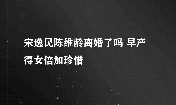 宋逸民陈维龄离婚了吗 早产得女倍加珍惜