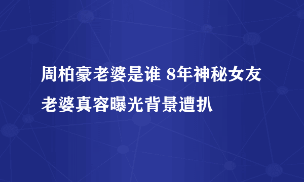 周柏豪老婆是谁 8年神秘女友老婆真容曝光背景遭扒