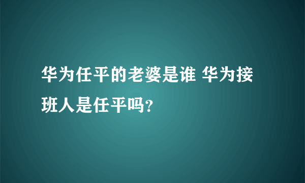 华为任平的老婆是谁 华为接班人是任平吗？