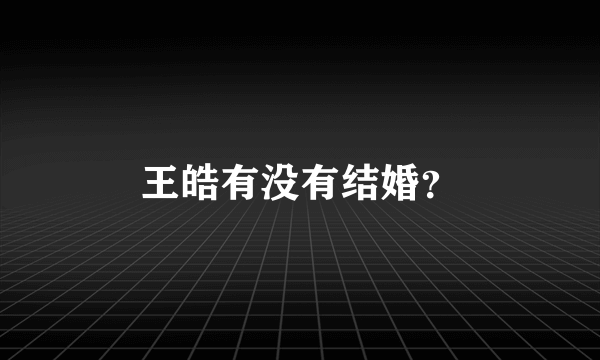 王皓有没有结婚？