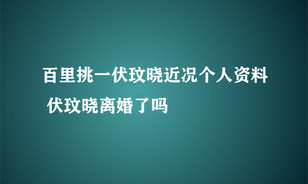 百里挑一伏玟晓近况个人资料 伏玟晓离婚了吗