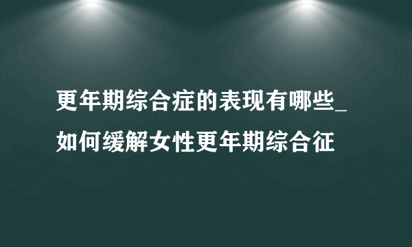 更年期综合症的表现有哪些_如何缓解女性更年期综合征