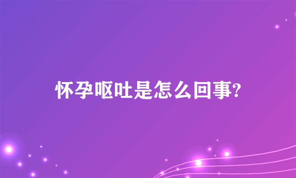 怀孕呕吐是怎么回事?