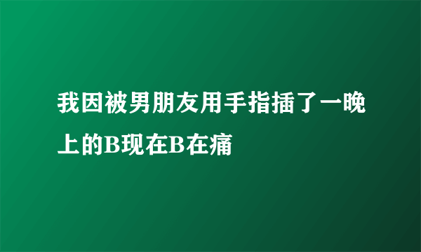 我因被男朋友用手指插了一晚上的B现在B在痛