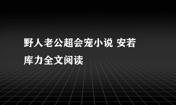 野人老公超会宠小说 安若晞库力全文阅读