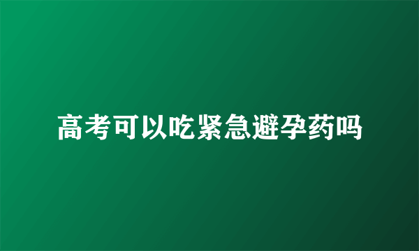 高考可以吃紧急避孕药吗