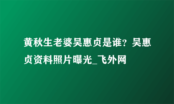 黄秋生老婆吴惠贞是谁？吴惠贞资料照片曝光_飞外网