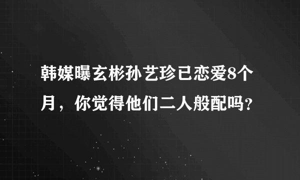 韩媒曝玄彬孙艺珍已恋爱8个月，你觉得他们二人般配吗？