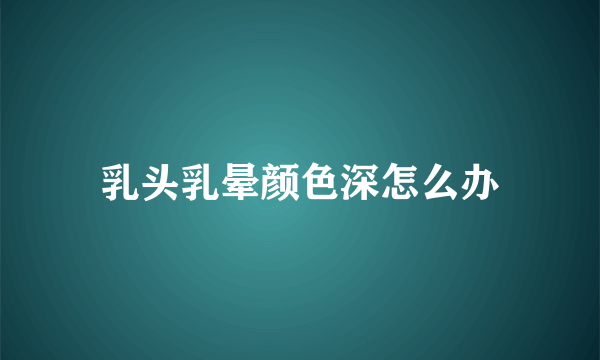 乳头乳晕颜色深怎么办