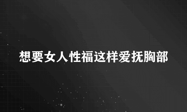 想要女人性福这样爱抚胸部