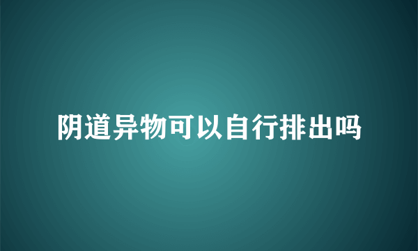 阴道异物可以自行排出吗