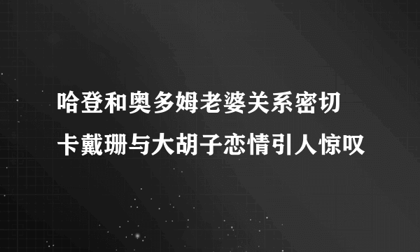 哈登和奥多姆老婆关系密切 卡戴珊与大胡子恋情引人惊叹