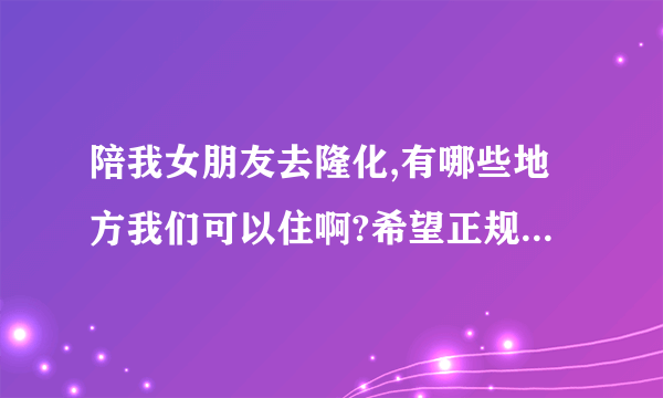 陪我女朋友去隆化,有哪些地方我们可以住啊?希望正规的回答,谢谢了!