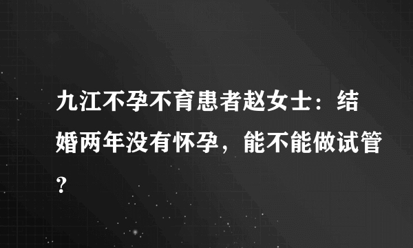 九江不孕不育患者赵女士：结婚两年没有怀孕，能不能做试管？