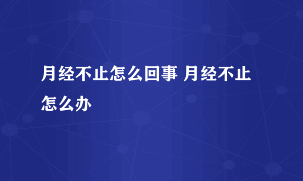 月经不止怎么回事 月经不止怎么办