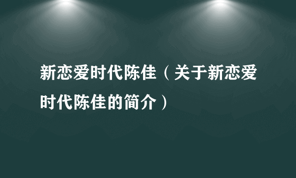 新恋爱时代陈佳（关于新恋爱时代陈佳的简介）