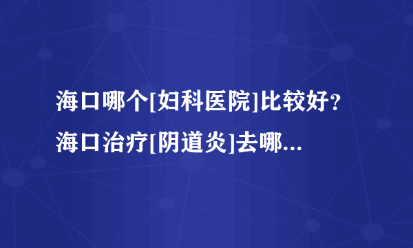 海口哪个[妇科医院]比较好？海口治疗[阴道炎]去哪家医院？