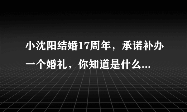 小沈阳结婚17周年，承诺补办一个婚礼，你知道是什么时候吗？