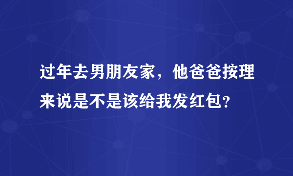 过年去男朋友家，他爸爸按理来说是不是该给我发红包？