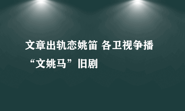 文章出轨恋姚笛 各卫视争播“文姚马”旧剧