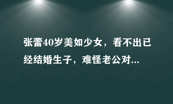 张蕾40岁美如少女，看不出已经结婚生子，难怪老公对她一见钟情