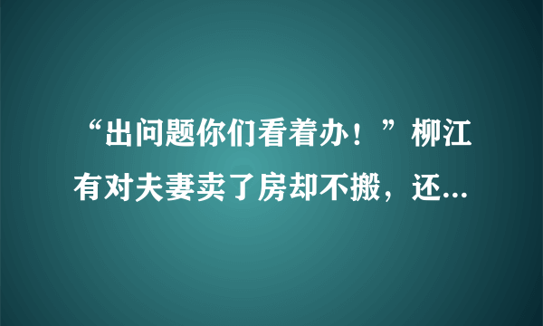 “出问题你们看着办！”柳江有对夫妻卖了房却不搬，还在门口拴狗, 你怎么看？