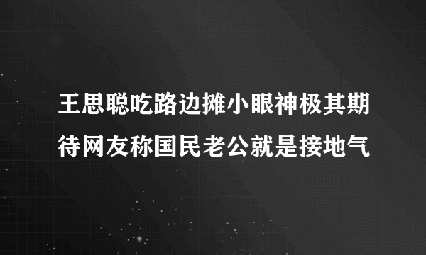 王思聪吃路边摊小眼神极其期待网友称国民老公就是接地气