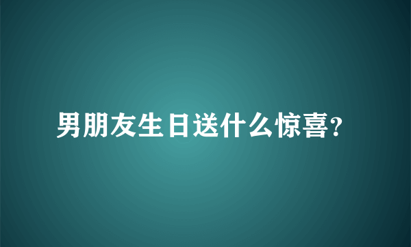 男朋友生日送什么惊喜？