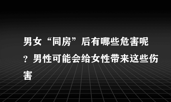 男女“同房”后有哪些危害呢？男性可能会给女性带来这些伤害