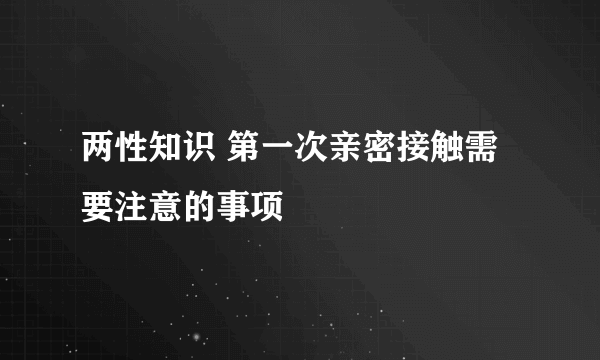 两性知识 第一次亲密接触需要注意的事项