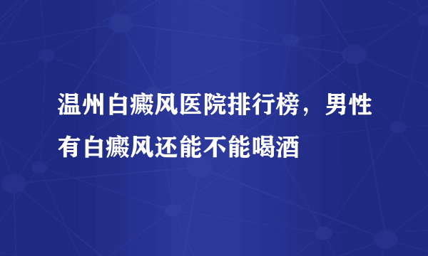 温州白癜风医院排行榜，男性有白癜风还能不能喝酒