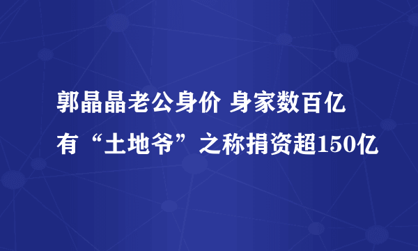 郭晶晶老公身价 身家数百亿有“土地爷”之称捐资超150亿