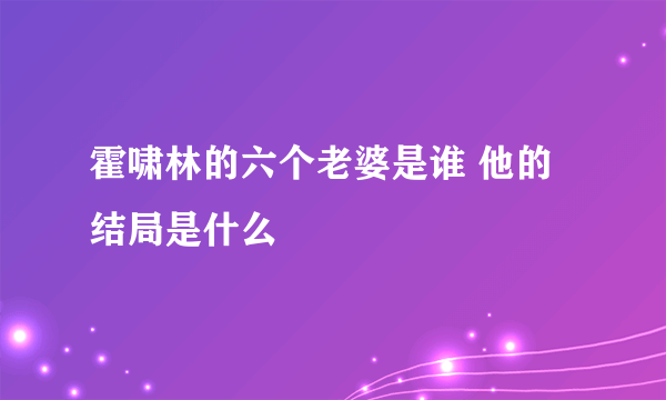 霍啸林的六个老婆是谁 他的结局是什么