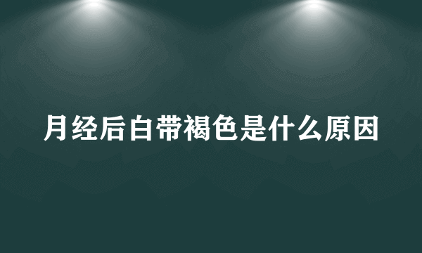 月经后白带褐色是什么原因