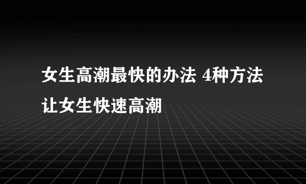 女生高潮最快的办法 4种方法让女生快速高潮