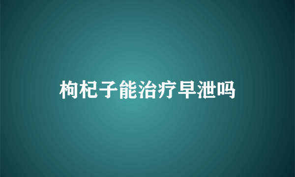 枸杞子能治疗早泄吗