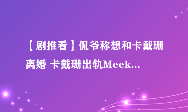 【剧推看】侃爷称想和卡戴珊离婚 卡戴珊出轨MeekMill证据