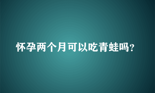 怀孕两个月可以吃青蛙吗？