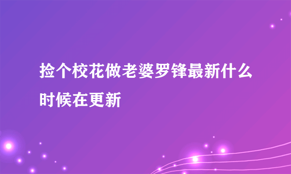 捡个校花做老婆罗锋最新什么时候在更新