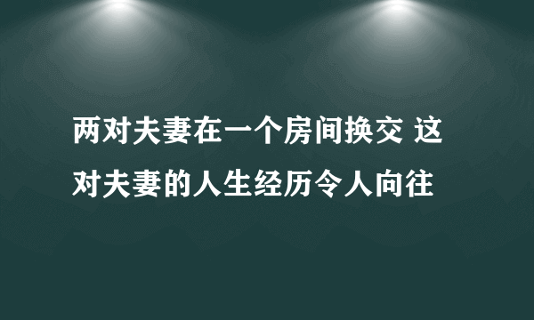 两对夫妻在一个房间换交 这对夫妻的人生经历令人向往