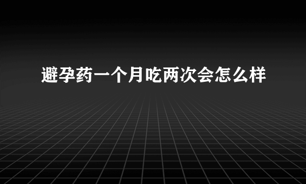 避孕药一个月吃两次会怎么样