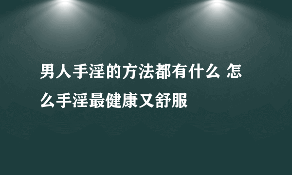 男人手淫的方法都有什么 怎么手淫最健康又舒服